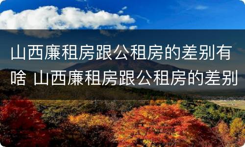 山西廉租房跟公租房的差别有啥 山西廉租房跟公租房的差别有啥不一样