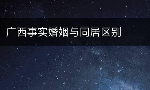 广西事实婚姻与同居区别