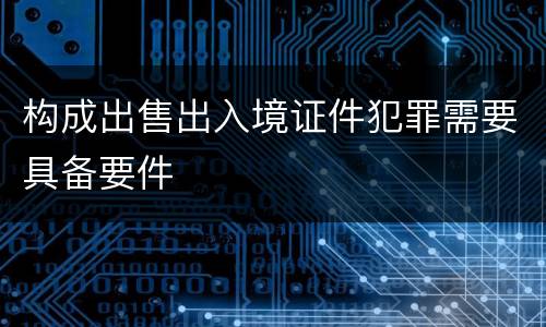 构成出售出入境证件犯罪需要具备要件