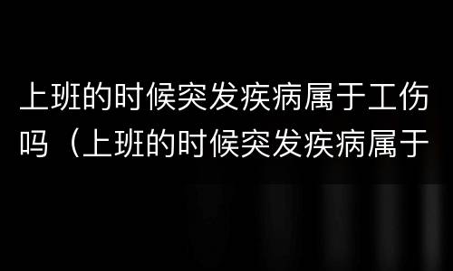 上班的时候突发疾病属于工伤吗（上班的时候突发疾病属于工伤吗怎么赔偿）