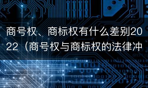 商号权、商标权有什么差别2022（商号权与商标权的法律冲突与解决）