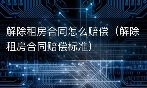 解除租房合同怎么赔偿（解除租房合同赔偿标准）