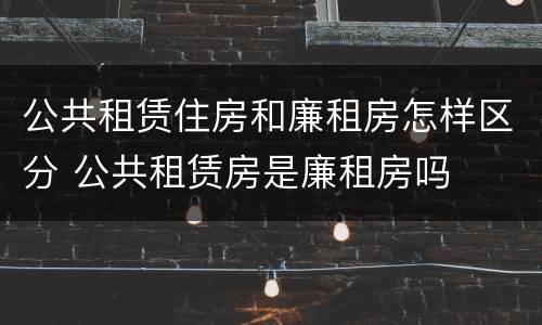 公共租赁住房和廉租房怎样区分 公共租赁房是廉租房吗