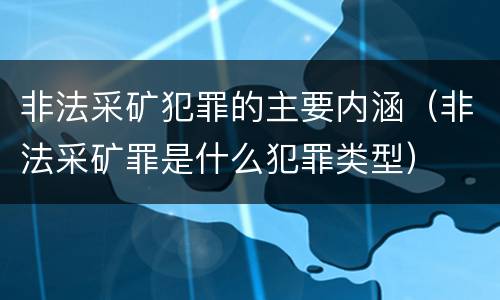 非法采矿犯罪的主要内涵（非法采矿罪是什么犯罪类型）