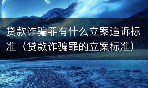 贷款诈骗罪有什么立案追诉标准（贷款诈骗罪的立案标准）
