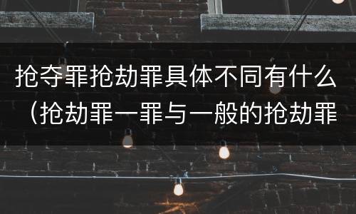 抢夺罪抢劫罪具体不同有什么（抢劫罪一罪与一般的抢劫罪区别）