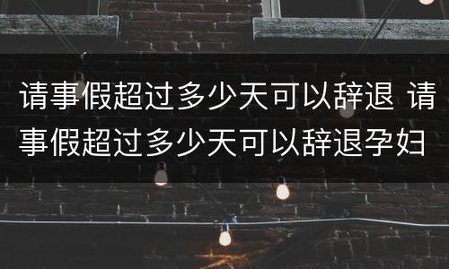 请事假超过多少天可以辞退 请事假超过多少天可以辞退孕妇