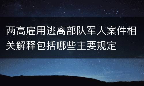 两高雇用逃离部队军人案件相关解释包括哪些主要规定