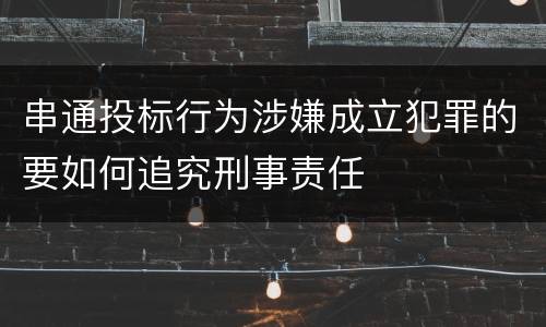串通投标行为涉嫌成立犯罪的要如何追究刑事责任
