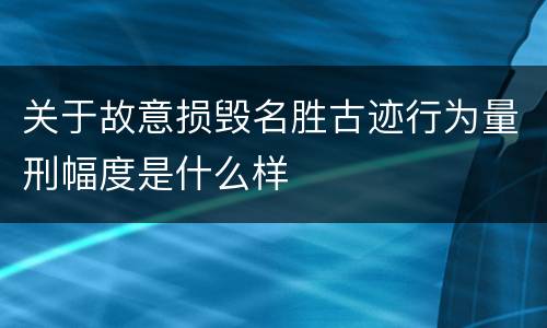 关于故意损毁名胜古迹行为量刑幅度是什么样