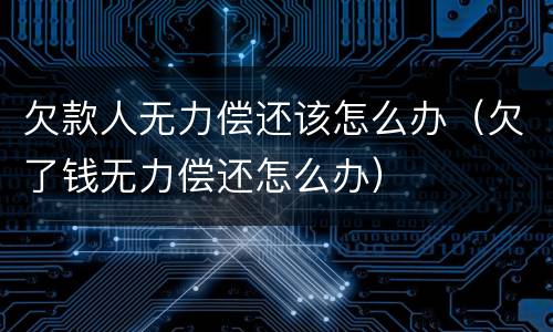 欠款人无力偿还该怎么办（欠了钱无力偿还怎么办）
