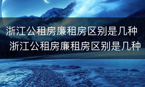 浙江公租房廉租房区别是几种 浙江公租房廉租房区别是几种房