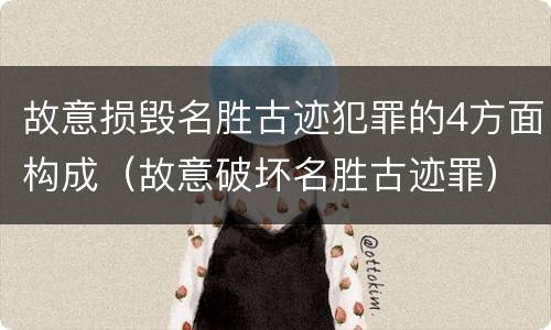 故意损毁名胜古迹犯罪的4方面构成（故意破坏名胜古迹罪）
