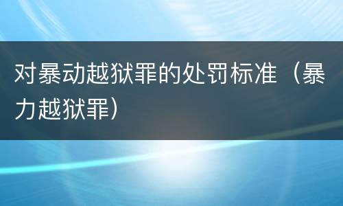 对暴动越狱罪的处罚标准（暴力越狱罪）