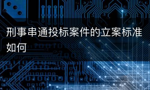 刑事串通投标案件的立案标准如何
