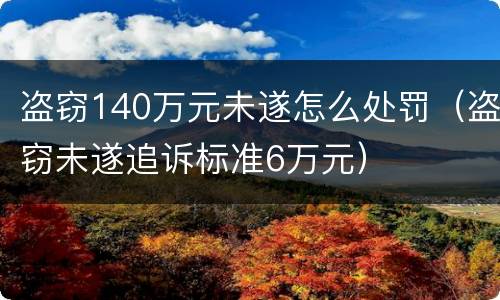 盗窃140万元未遂怎么处罚（盗窃未遂追诉标准6万元）