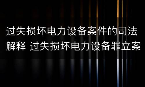 过失损坏电力设备案件的司法解释 过失损坏电力设备罪立案标准