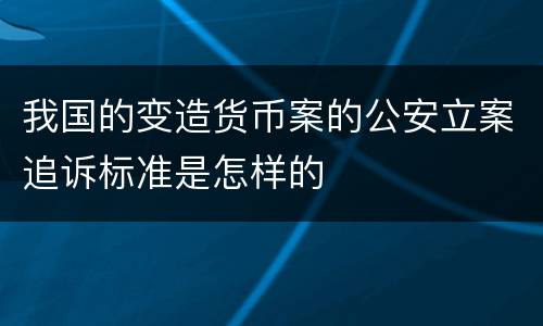 我国的变造货币案的公安立案追诉标准是怎样的