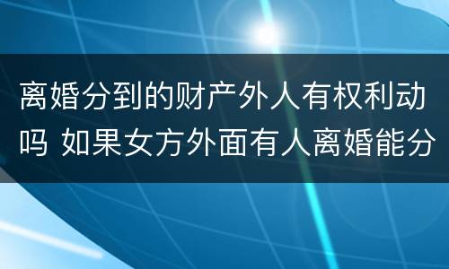 离婚分到的财产外人有权利动吗 如果女方外面有人离婚能分到财产吗