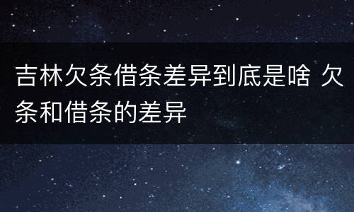 吉林欠条借条差异到底是啥 欠条和借条的差异