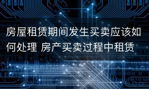 房屋租赁期间发生买卖应该如何处理 房产买卖过程中租赁