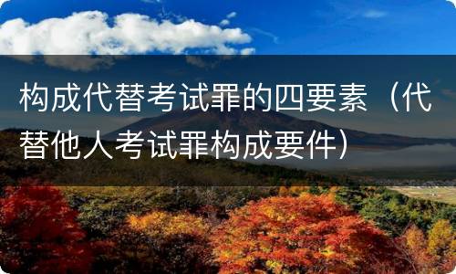 构成代替考试罪的四要素（代替他人考试罪构成要件）