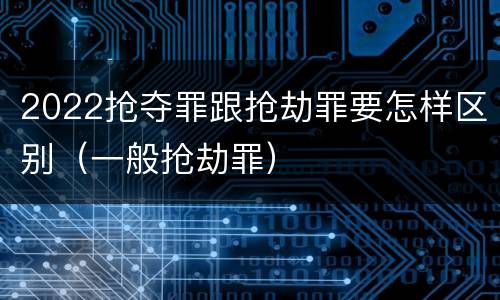 2022抢夺罪跟抢劫罪要怎样区别（一般抢劫罪）