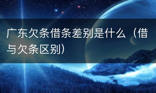 广东欠条借条差别是什么（借与欠条区别）