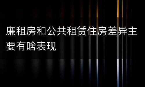 廉租房和公共租赁住房差异主要有啥表现