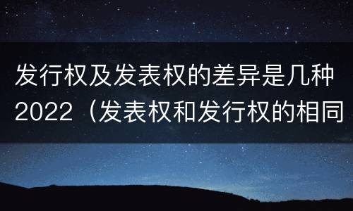 发行权及发表权的差异是几种2022（发表权和发行权的相同点）