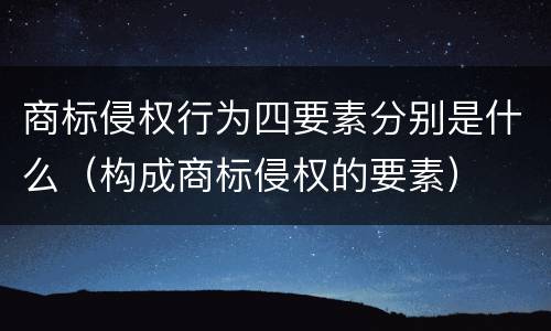 商标侵权行为四要素分别是什么（构成商标侵权的要素）
