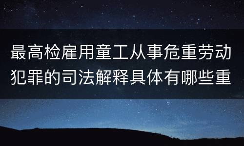 最高检雇用童工从事危重劳动犯罪的司法解释具体有哪些重要规定