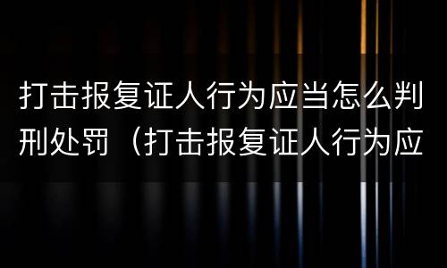 打击报复证人行为应当怎么判刑处罚（打击报复证人行为应当怎么判刑处罚）