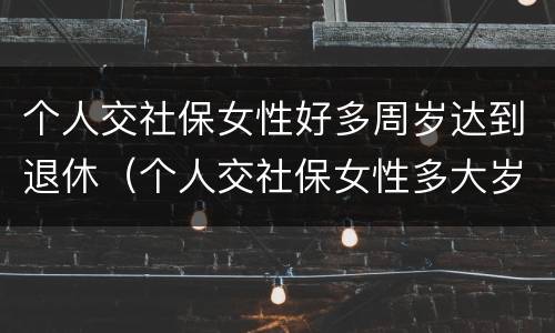 个人交社保女性好多周岁达到退休（个人交社保女性多大岁数退休）