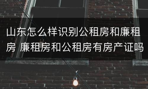 山东怎么样识别公租房和廉租房 廉租房和公租房有房产证吗