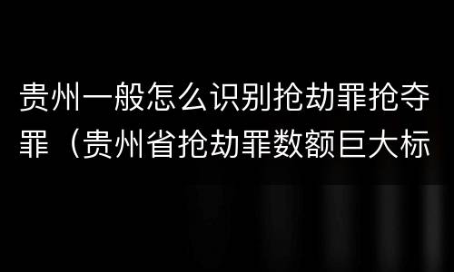 贵州一般怎么识别抢劫罪抢夺罪（贵州省抢劫罪数额巨大标准）