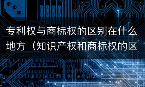 专利权与商标权的区别在什么地方（知识产权和商标权的区别）