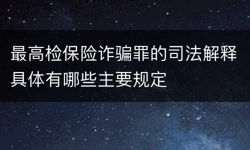 最高检保险诈骗罪的司法解释具体有哪些主要规定