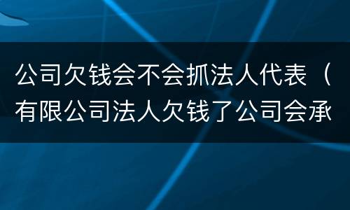 公司欠钱会不会抓法人代表（有限公司法人欠钱了公司会承担责任吗?）