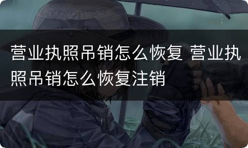 营业执照吊销怎么恢复 营业执照吊销怎么恢复注销