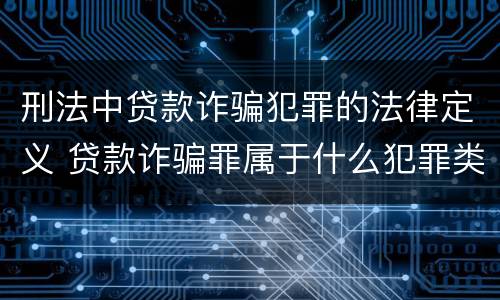 刑法中贷款诈骗犯罪的法律定义 贷款诈骗罪属于什么犯罪类型