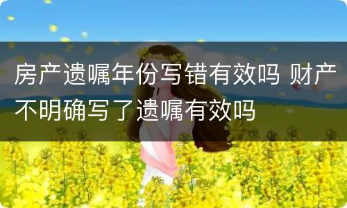 房产遗嘱年份写错有效吗 财产不明确写了遗嘱有效吗