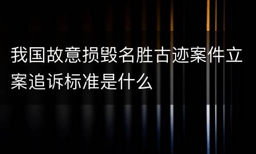 我国故意损毁名胜古迹案件立案追诉标准是什么