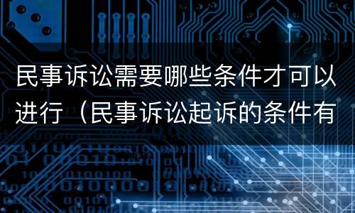 民事诉讼需要哪些条件才可以进行（民事诉讼起诉的条件有哪些）