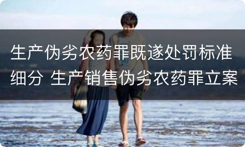 生产伪劣农药罪既遂处罚标准细分 生产销售伪劣农药罪立案标准