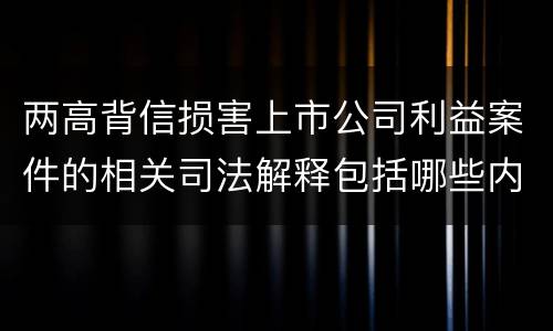两高背信损害上市公司利益案件的相关司法解释包括哪些内容