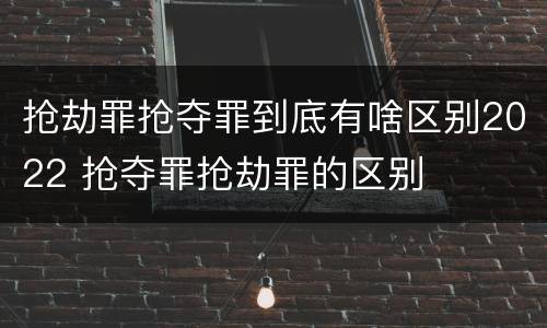 抢劫罪抢夺罪到底有啥区别2022 抢夺罪抢劫罪的区别