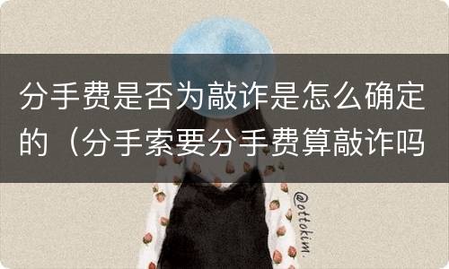 分手费是否为敲诈是怎么确定的（分手索要分手费算敲诈吗）
