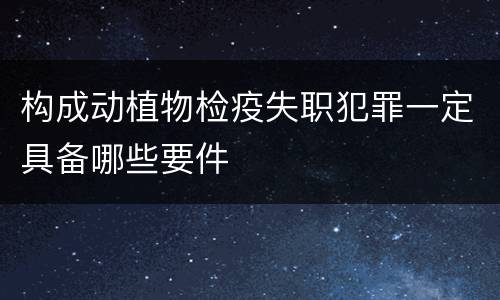 构成动植物检疫失职犯罪一定具备哪些要件