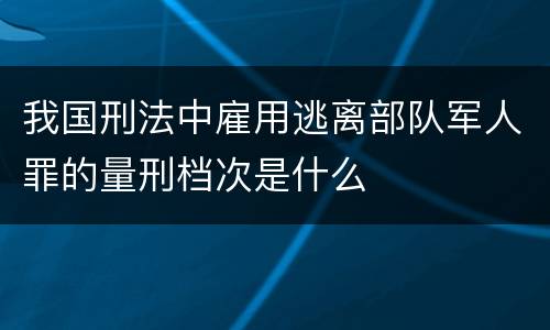 我国刑法中雇用逃离部队军人罪的量刑档次是什么